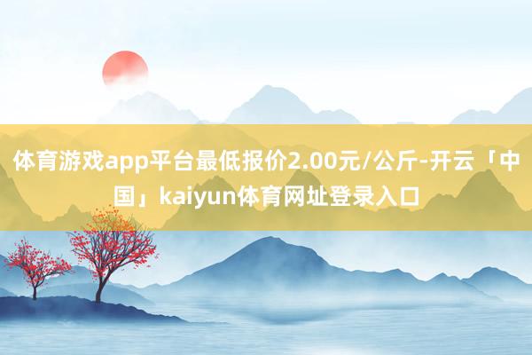体育游戏app平台最低报价2.00元/公斤-开云「中国」kaiyun体育网址登录入口