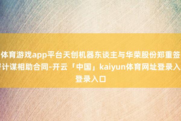 体育游戏app平台天创机器东谈主与华荣股份郑重签署计谋相助合同-开云「中国」kaiyun体育网址登录入口