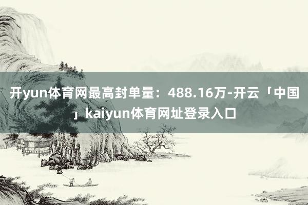 开yun体育网最高封单量：488.16万-开云「中国」kaiyun体育网址登录入口