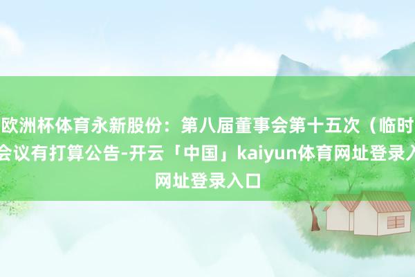 欧洲杯体育永新股份：第八届董事会第十五次（临时）会议有打算公告-开云「中国」kaiyun体育网址登录入口