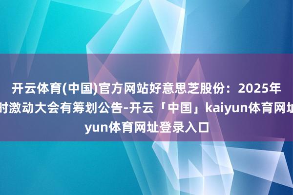 开云体育(中国)官方网站好意思芝股份：2025年第一次临时激动大会有筹划公告-开云「中国」kaiyun体育网址登录入口