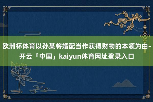 欧洲杯体育以孙某将婚配当作获得财物的本领为由-开云「中国」kaiyun体育网址登录入口