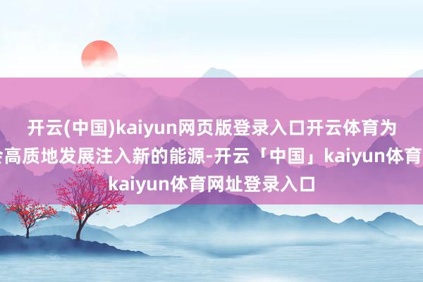 开云(中国)kaiyun网页版登录入口开云体育为场所经济社会高质地发展注入新的能源-开云「中国」kaiyun体育网址登录入口