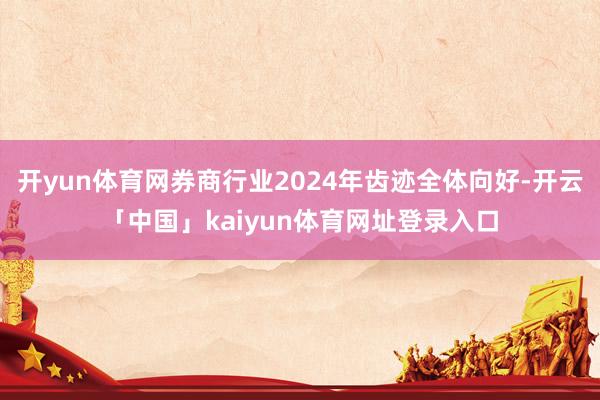 开yun体育网券商行业2024年齿迹全体向好-开云「中国」kaiyun体育网址登录入口