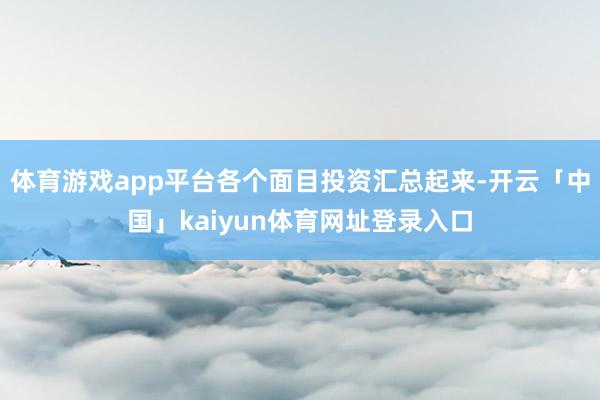 体育游戏app平台各个面目投资汇总起来-开云「中国」kaiyun体育网址登录入口