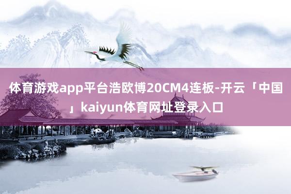 体育游戏app平台浩欧博20CM4连板-开云「中国」kaiyun体育网址登录入口