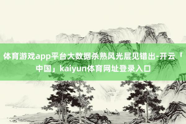体育游戏app平台大数据杀熟风光层见错出-开云「中国」kaiyun体育网址登录入口