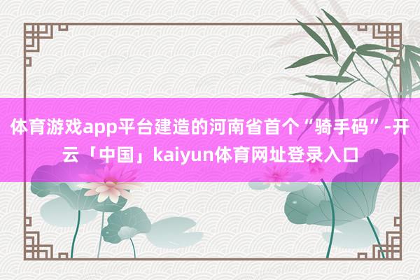 体育游戏app平台建造的河南省首个“骑手码”-开云「中国」kaiyun体育网址登录入口