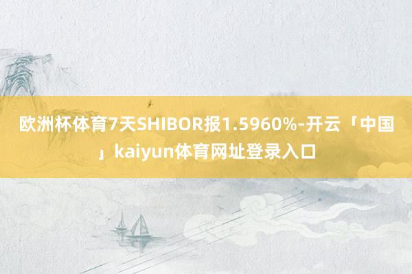 欧洲杯体育7天SHIBOR报1.5960%-开云「中国」kaiyun体育网址登录入口