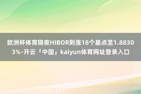 欧洲杯体育隔夜HIBOR则涨18个基点至1.88303%-开云「中国」kaiyun体育网址登录入口