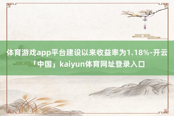 体育游戏app平台建设以来收益率为1.18%-开云「中国」kaiyun体育网址登录入口